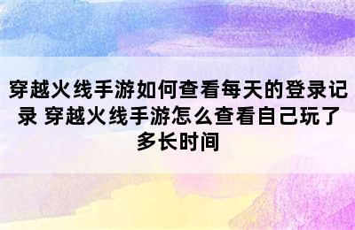 穿越火线手游如何查看每天的登录记录 穿越火线手游怎么查看自己玩了多长时间